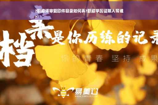 ?职称评审复印件目录如何弄?职称学历证明人写谁
?