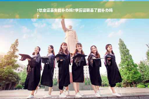 ?毕业证丢失能补办吗?学历证明丢了能补办吗
?
