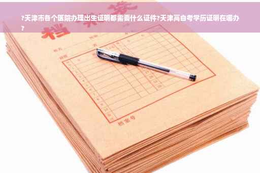 ?天津市各个医院办理出生证明都需要什么证件?天津高自考学历证明在哪办
?