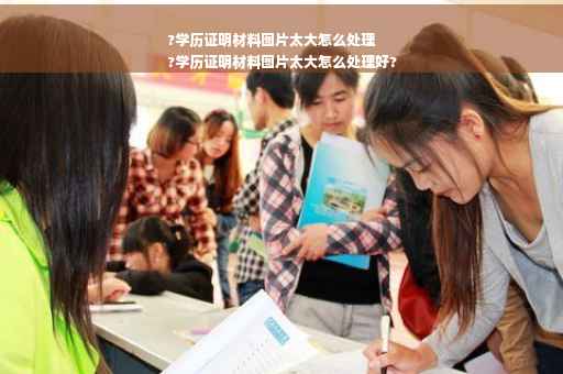 ?学历证明材料图片太大怎么处理
?学历证明材料图片太大怎么处理好?
