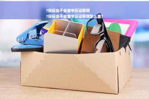 ?投标会不会查学历证明呢
?投标会不会查学历证明呢怎么查?