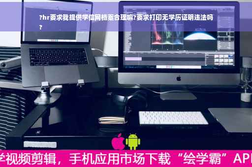 ?hr要求我提供学信网档案合理嘛?要求打印无学历证明违法吗
?