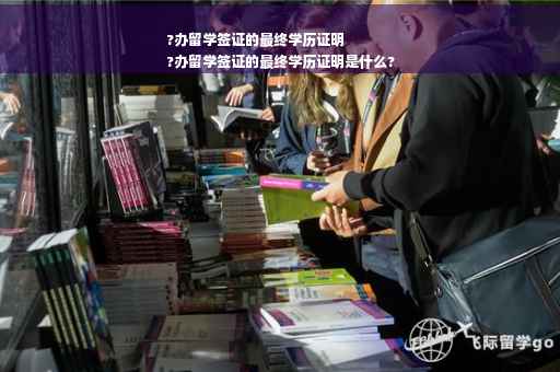 ?办留学签证的最终学历证明
?办留学签证的最终学历证明是什么?