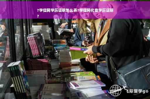 ?学信网学历证明怎么弄?学信网代查学历证明
?