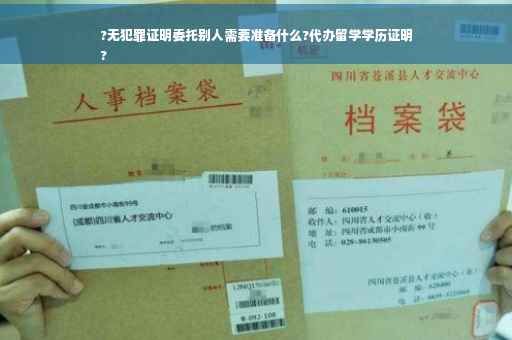 ?无犯罪证明委托别人需要准备什么?代办留学学历证明
?