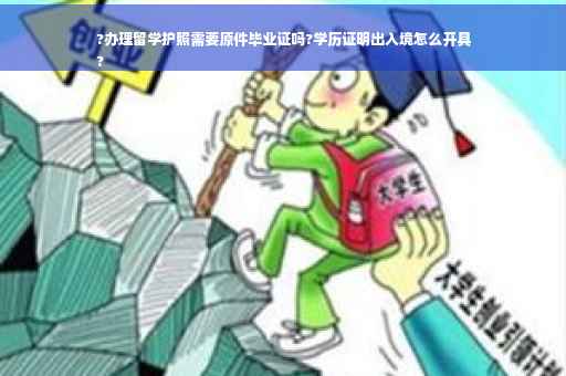 ?办理留学护照需要原件毕业证吗?学历证明出入境怎么开具
?