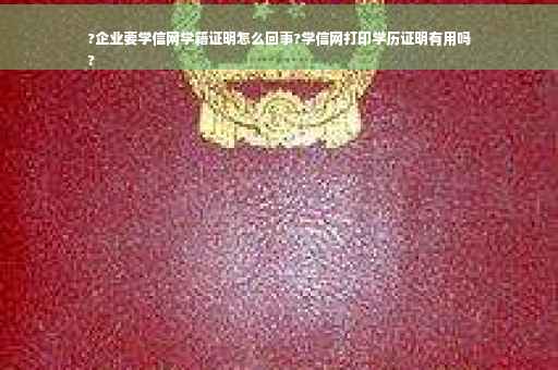 ?企业要学信网学籍证明怎么回事?学信网打印学历证明有用吗
?