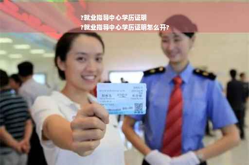 ?就业指导中心学历证明
?就业指导中心学历证明怎么开?