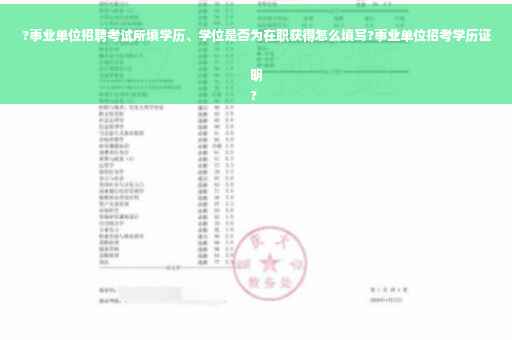 ?事业单位招聘考试所填学历、学位是否为在职获得怎么填写?事业单位招考学历证明
?
