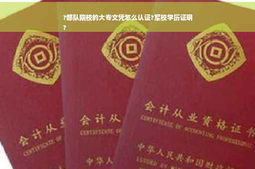 ?部队院校的大专文凭怎么认证?军校学历证明
?
