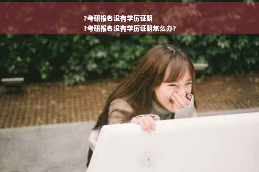 ?考研报名没有学历证明
?考研报名没有学历证明怎么办?