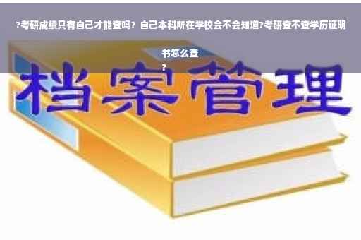 ?考研成绩只有自己才能查吗？自己本科所在学校会不会知道?考研查不查学历证明书怎么查
?