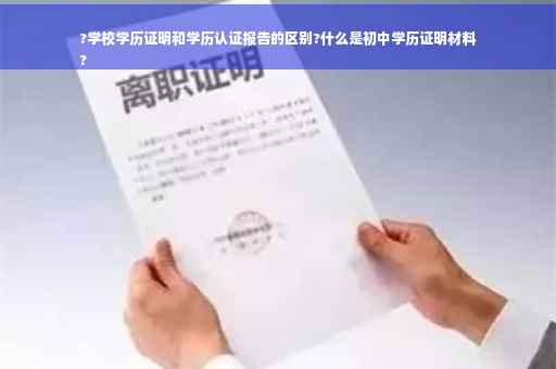 ?学校学历证明和学历认证报告的区别?什么是初中学历证明材料
?