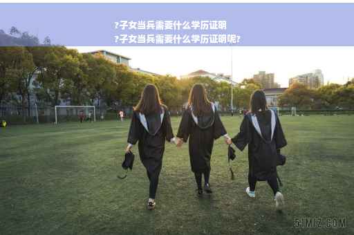 ?子女当兵需要什么学历证明
?子女当兵需要什么学历证明呢?
