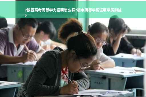 ?陕西高考同等学力证明怎么开?初中同等学历证明学历测试
?