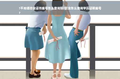 ?不知道毕业证书编号怎么查询啊?职业怎么查询学历证明编号
?