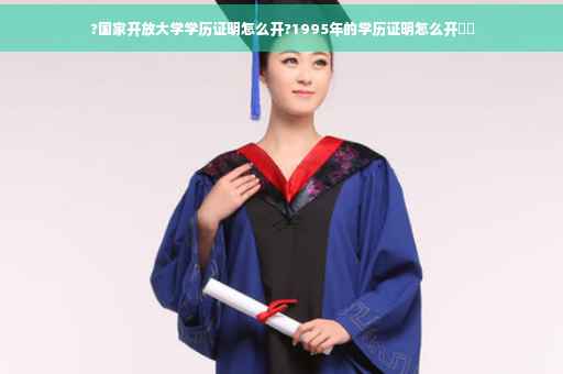?国家开放大学学历证明怎么开?1995年的学历证明怎么开⚡️