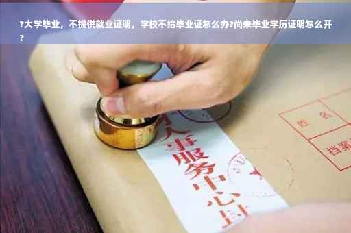 ?大学毕业，不提供就业证明，学校不给毕业证怎么办?尚未毕业学历证明怎么开
?