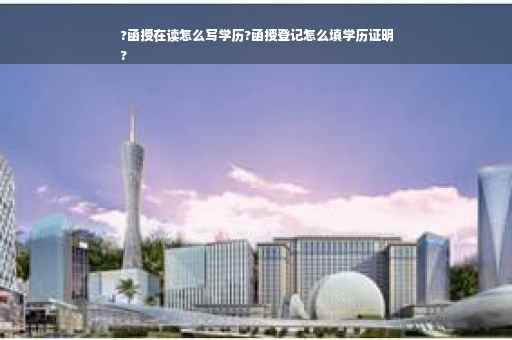 ?函授在读怎么写学历?函授登记怎么填学历证明
?