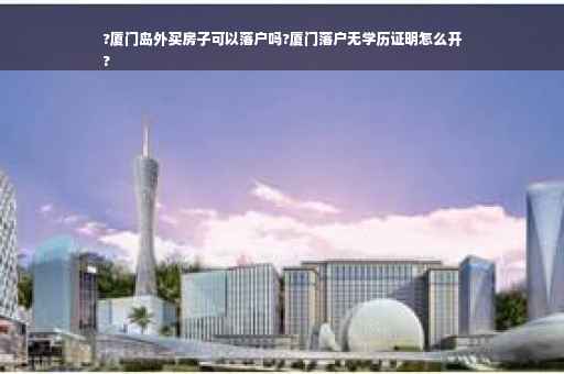 ?厦门岛外买房子可以落户吗?厦门落户无学历证明怎么开
?