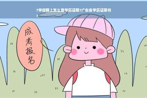 ?学信网上怎么查学历证明?广东省学历证明书
?