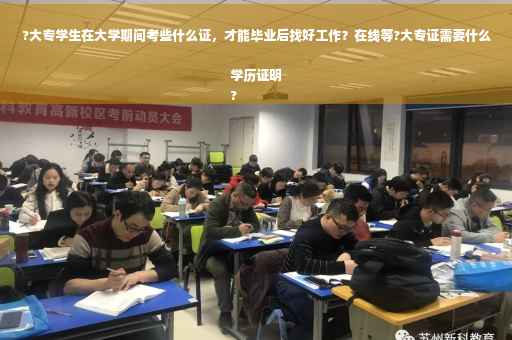 ?大专学生在大学期间考些什么证，才能毕业后找好工作？在线等?大专证需要什么学历证明
?