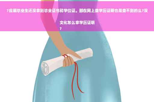 ?应届毕业生还没拿到毕业证书和学位证。那在网上查学历证明也是查不到的么?没文化怎么拿学历证明
?