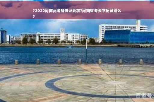 ?2022河南高考身份证要求?河南省考要学历证明么
?