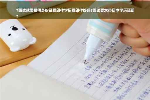 ?面试就要提供身份证复印件学历复印件好吗?面试要求带初中学历证明
?