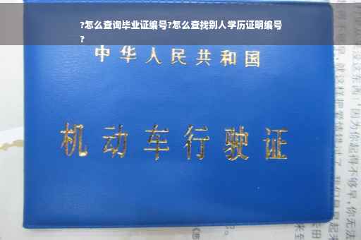 ?怎么查询毕业证编号?怎么查找别人学历证明编号
?