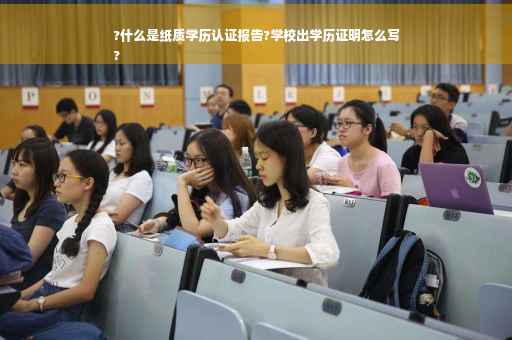 ?什么是纸质学历认证报告?学校出学历证明怎么写
?