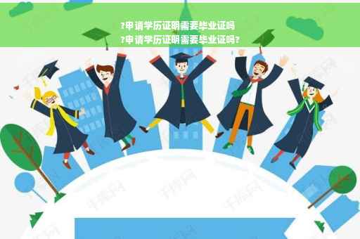 ?申请学历证明需要毕业证吗
?申请学历证明需要毕业证吗?