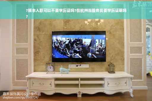 ?顺丰入职可以不要学历证吗?在杭州当服务员要学历证明吗
?