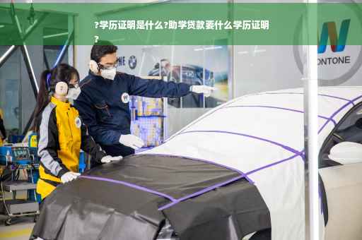 ?学历证明是什么?助学贷款要什么学历证明
?
