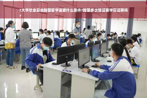 ?大学毕业后去韩国留学需要什么条件?韩国多次签证要学历证明吗
?