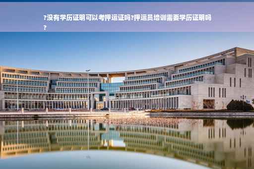 ?没有学历证明可以考押运证吗?押运员培训需要学历证明吗
?