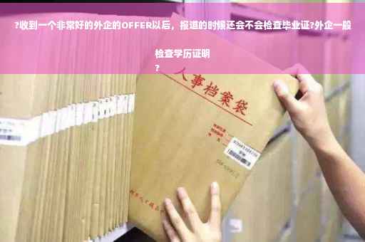 ?收到一个非常好的外企的OFFER以后，报道的时候还会不会检查毕业证?外企一般检查学历证明
?