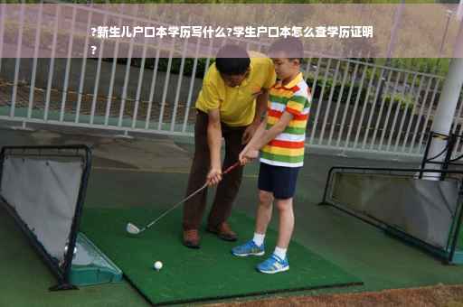 ?新生儿户口本学历写什么?学生户口本怎么查学历证明
?