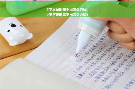 ?学历证明拿不出怎么办呢
?学历证明拿不出怎么办呢?