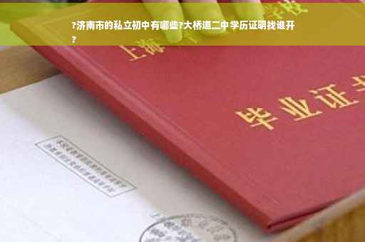 ?济南市的私立初中有哪些?大桥道二中学历证明找谁开
?