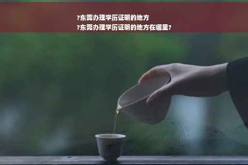 ?东莞办理学历证明的地方
?东莞办理学历证明的地方在哪里?