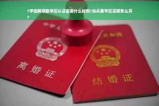 ?学信网领取学历认证需要什么材料?当兵要学历证明怎么开
?