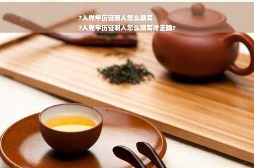 ?入党学历证明人怎么填写
?入党学历证明人怎么填写才正确?