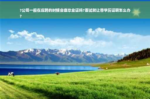 ?公司一般在应聘的时候会查毕业证吗?面试就让带学历证明怎么办
?