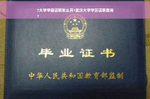 ?大学学籍证明怎么开?武汉大学学历证明查询
?