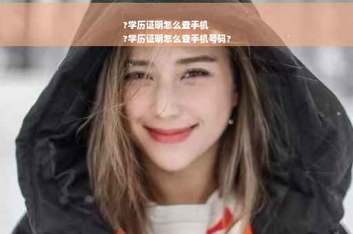 ?学历证明怎么查手机
?学历证明怎么查手机号码?