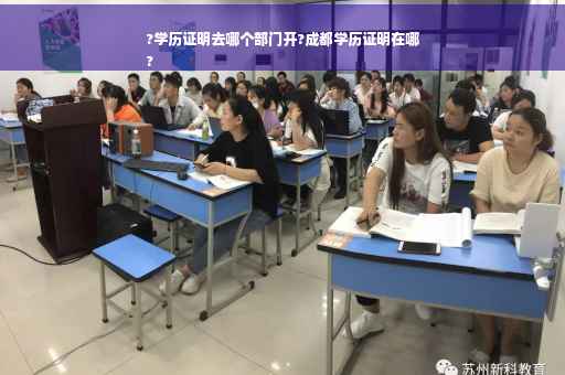 ?学历证明去哪个部门开?成都学历证明在哪
?