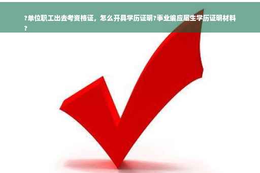 ?单位职工出去考资格证，怎么开具学历证明?事业编应届生学历证明材料
?