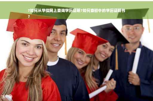 ?如何从学信网上查询学历证明?如何查初中的学历证明书
?