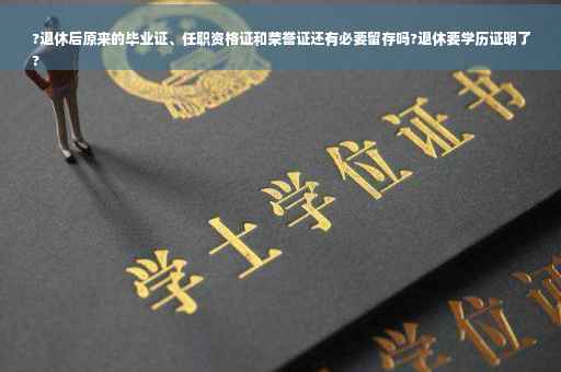 ?退休后原来的毕业证、任职资格证和荣誉证还有必要留存吗?退休要学历证明了
?